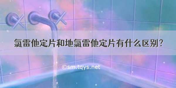 氯雷他定片和地氯雷他定片有什么区别？