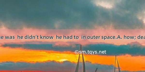 Astronaut as he was  he didn’t know  he had to  in outer space.A. how; deal withB. what;