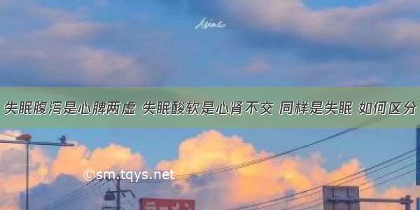 失眠腹泻是心脾两虚 失眠酸软是心肾不交 同样是失眠 如何区分