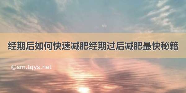 经期后如何快速减肥经期过后减肥最快秘籍