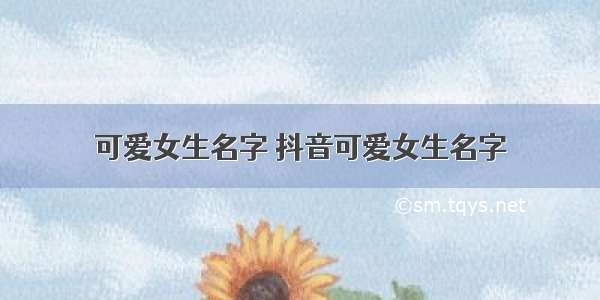 可爱女生名字 抖音可爱女生名字