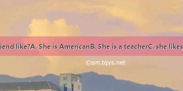 What’s your friend like?A. She is AmericanB. She is a teacherC. she likes EnglishD. She is