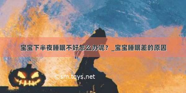 宝宝下半夜睡眠不好怎么办呢？_宝宝睡眠差的原因