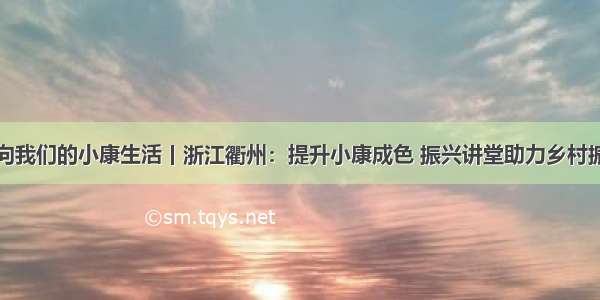 走向我们的小康生活丨浙江衢州：提升小康成色 振兴讲堂助力乡村振兴