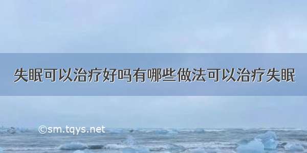 失眠可以治疗好吗有哪些做法可以治疗失眠