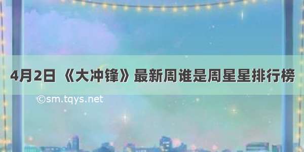 4月2日 《大冲锋》最新周谁是周星星排行榜