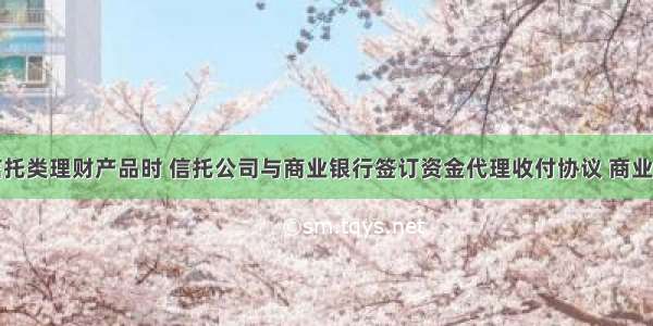 银行代理信托类理财产品时 信托公司与商业银行签订资金代理收付协议 商业银行承担代