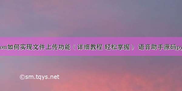 Python如何实现文件上传功能（详细教程 轻松掌握） 语音助手源码python