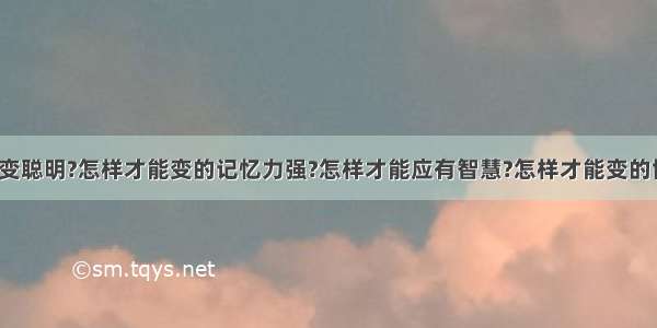 怎样才能变聪明?怎样才能变的记忆力强?怎样才能应有智慧?怎样才能变的博学多才?