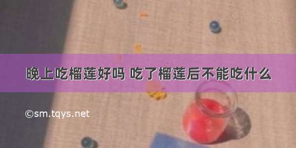 晚上吃榴莲好吗 吃了榴莲后不能吃什么