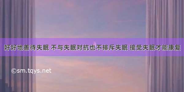 好好地善待失眠 不与失眠对抗也不排斥失眠 接受失眠才能康复