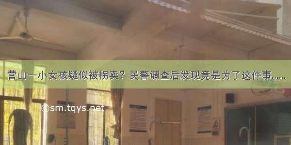 营山一小女孩疑似被拐卖？民警调查后发现竟是为了这件事......