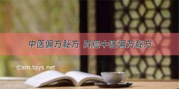 中医偏方秘方 胃癌中医偏方秘方