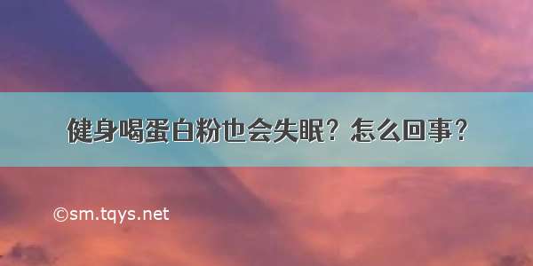 健身喝蛋白粉也会失眠？怎么回事？