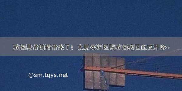 戒酒患者的福音来了！太原安定医院戒酒病区正式开诊~