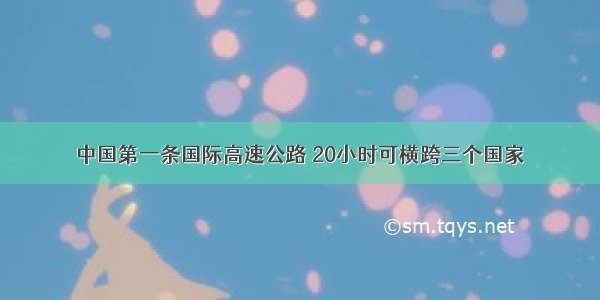 中国第一条国际高速公路 20小时可横跨三个国家