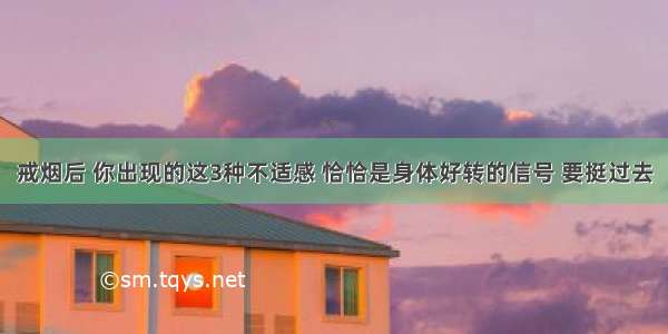 戒烟后 你出现的这3种不适感 恰恰是身体好转的信号 要挺过去