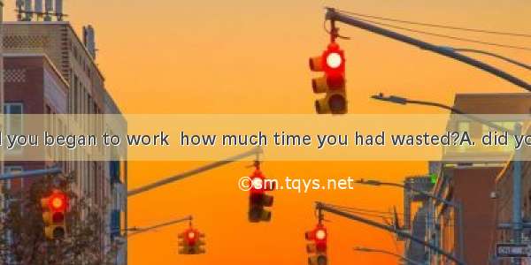 Was it not until you began to work  how much time you had wasted?A. did you realizeB. that