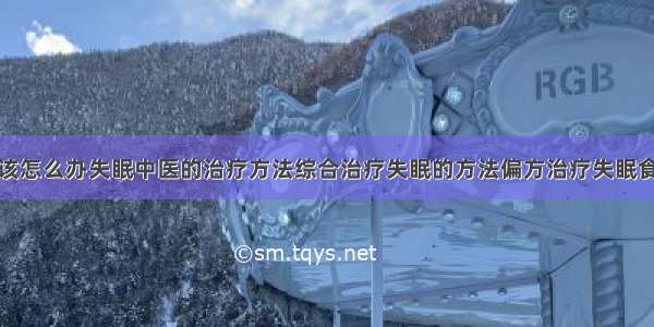 得了失眠症该怎么办失眠中医的治疗方法综合治疗失眠的方法偏方治疗失眠食疗治疗失眠