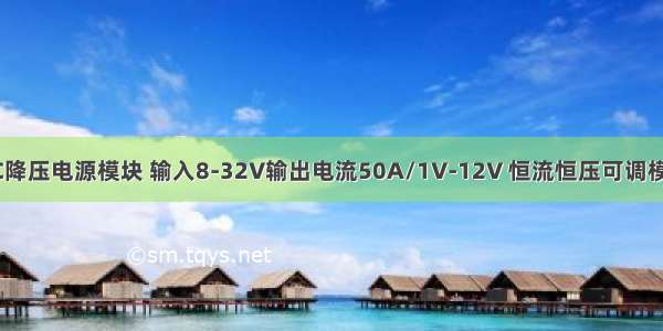 DC降压电源模块 输入8-32V输出电流50A/1V-12V 恒流恒压可调模块