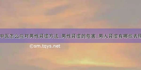 中医怎么应对男性肾虚方法_男性肾虚的危害_男人肾虚有哪些表现