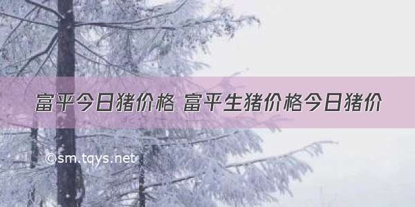 富平今日猪价格 富平生猪价格今日猪价