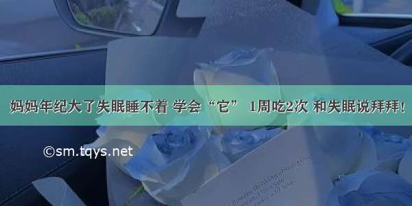 妈妈年纪大了失眠睡不着 学会“它” 1周吃2次 和失眠说拜拜！