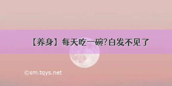 【养身】每天吃一碗?白发不见了