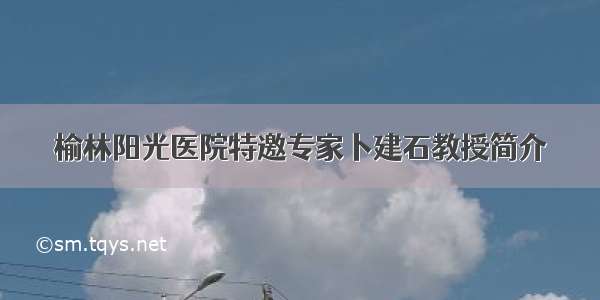 榆林阳光医院特邀专家卜建石教授简介