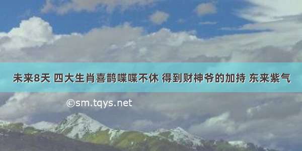 未来8天 四大生肖喜鹊喋喋不休 得到财神爷的加持 东来紫气