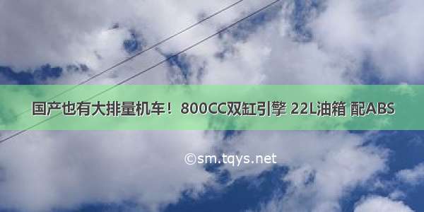 国产也有大排量机车！800CC双缸引擎 22L油箱 配ABS