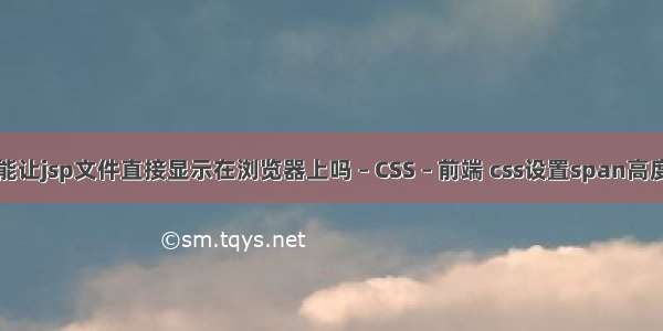 能让jsp文件直接显示在浏览器上吗 – CSS – 前端 css设置span高度