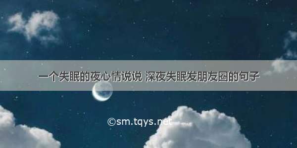 一个失眠的夜心情说说 深夜失眠发朋友圈的句子