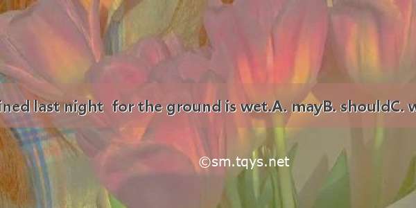 It have rained last night  for the ground is wet.A. mayB. shouldC. willD. must