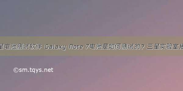 三星电池测试软件 Galaxy Note 7电池是如何测试的？三星实验室揭秘