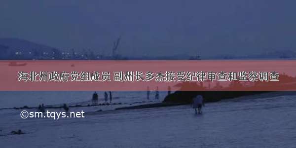 海北州政府党组成员 副州长多杰接受纪律审查和监察调查