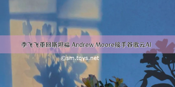 李飞飞重回斯坦福 Andrew Moore接手谷歌云AI