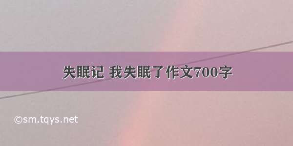 失眠记 我失眠了作文700字