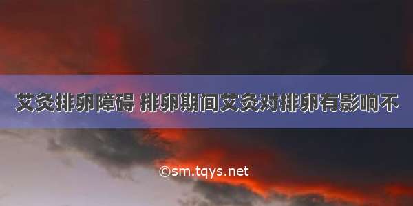 艾灸排卵障碍 排卵期间艾灸对排卵有影响不