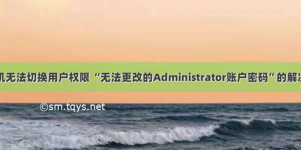 计算机无法切换用户权限 “无法更改的Administrator账户密码”的解决方案