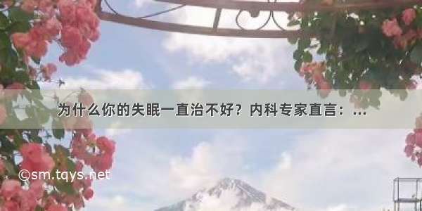 为什么你的失眠一直治不好？内科专家直言：...