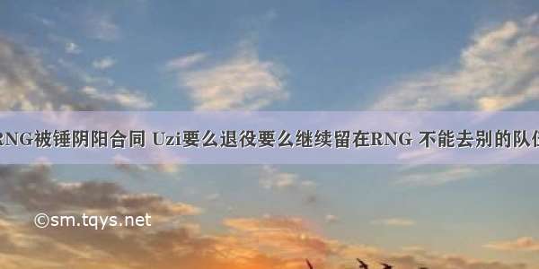 RNG被锤阴阳合同 Uzi要么退役要么继续留在RNG 不能去别的队伍