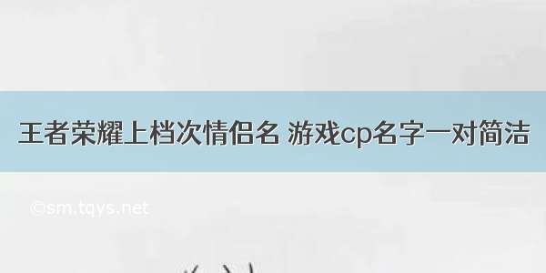 王者荣耀上档次情侣名 游戏cp名字一对简洁