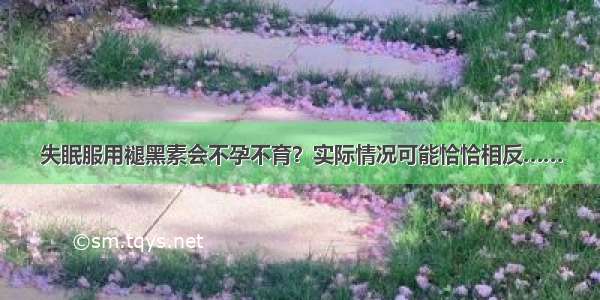 失眠服用褪黑素会不孕不育？实际情况可能恰恰相反……