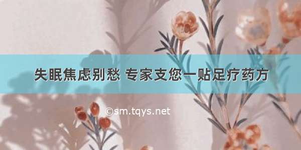 失眠焦虑别愁 专家支您一贴足疗药方