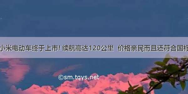 小米电动车终于上市! 续航高达120公里  价格亲民而且还符合国标