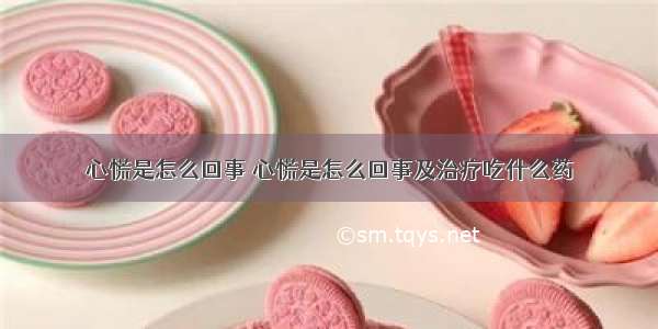 心慌是怎么回事 心慌是怎么回事及治疗吃什么药