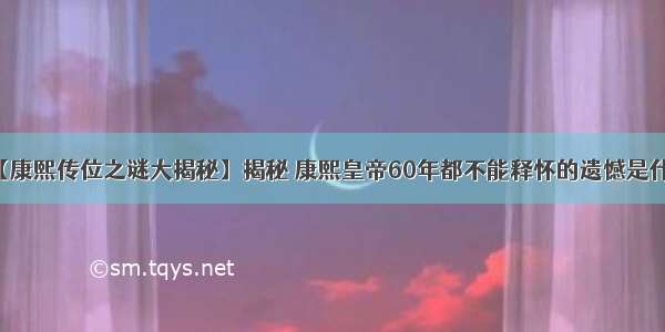 【康熙传位之谜大揭秘】揭秘 康熙皇帝60年都不能释怀的遗憾是什么