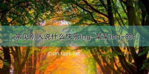 常见别人说什么快乐ing~某某ing~的r