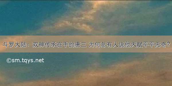 斗罗大陆：双神传承在手的唐三 为何总有人说他天赋平平无奇？